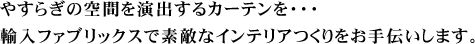 やすらぎの空間を演出するカーテンを・・・ 輸入カーテンで素敵なインテリアつくりをお手伝いします。